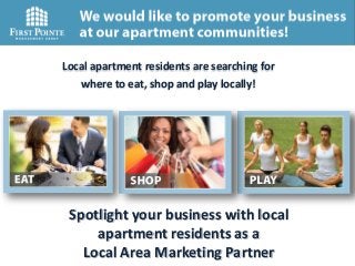 Local apartment residents are searching for
where to eat, shop and play locally!
Spotlight your business with local
apartment residents as a
Local Area Marketing Partner
 