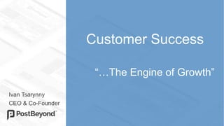 Customer Success
“…The Engine of Growth”
Ivan Tsarynny
CEO & Co-Founder
 