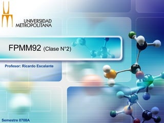 FPMM92  (Clase N°2) Semestre 0708A Profesor: Ricardo Escalante  
