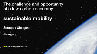 The challenge and opportunity 
of a low carbon economy 
sustainable mobility
Serge de Gheldere
@sergedg
futureproofed.com
 