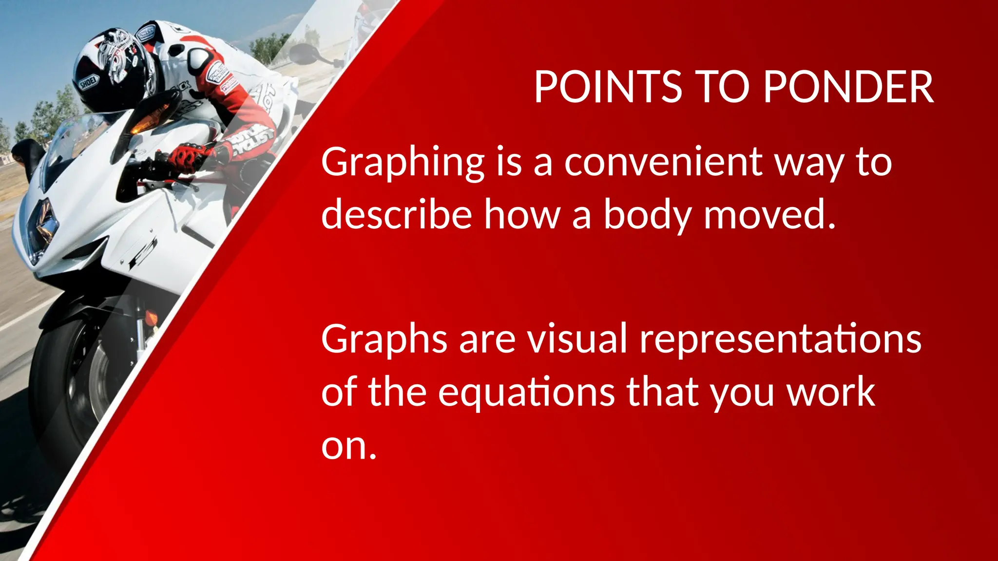 POINTS TO PONDER
Graphing is a convenient way to
describe how a body moved.
Graphs are visual representations
of the equations that you work
on.
 