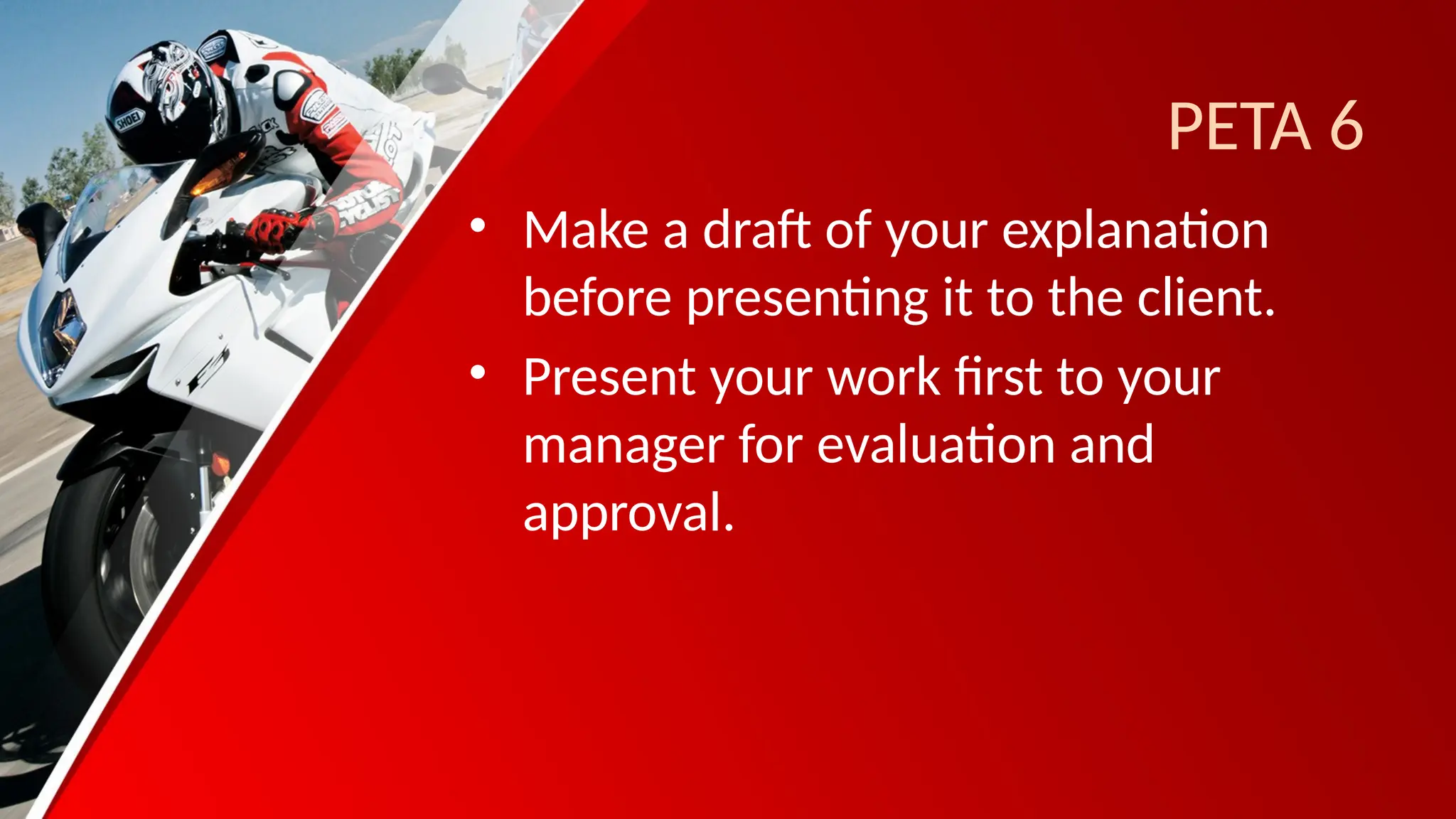 PETA 6
• Make a draft of your explanation
before presenting it to the client.
• Present your work first to your
manager for evaluation and
approval.
 