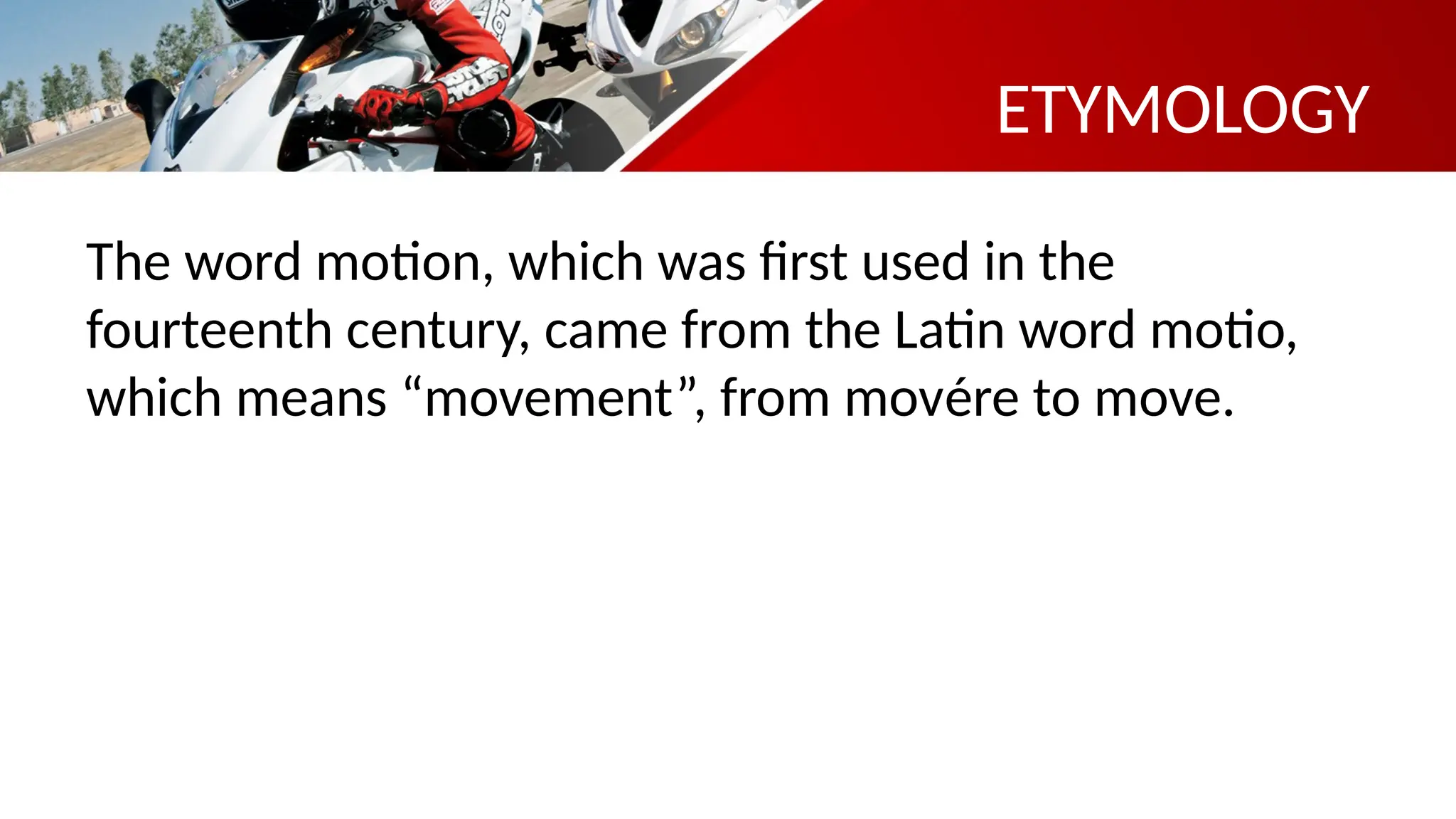 ETYMOLOGY
The word motion, which was first used in the
fourteenth century, came from the Latin word motio,
which means “movement”, from movére to move.
 