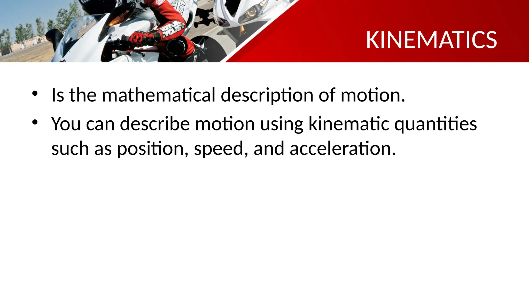 KINEMATICS
• Is the mathematical description of motion.
• You can describe motion using kinematic quantities
such as position, speed, and acceleration.
 