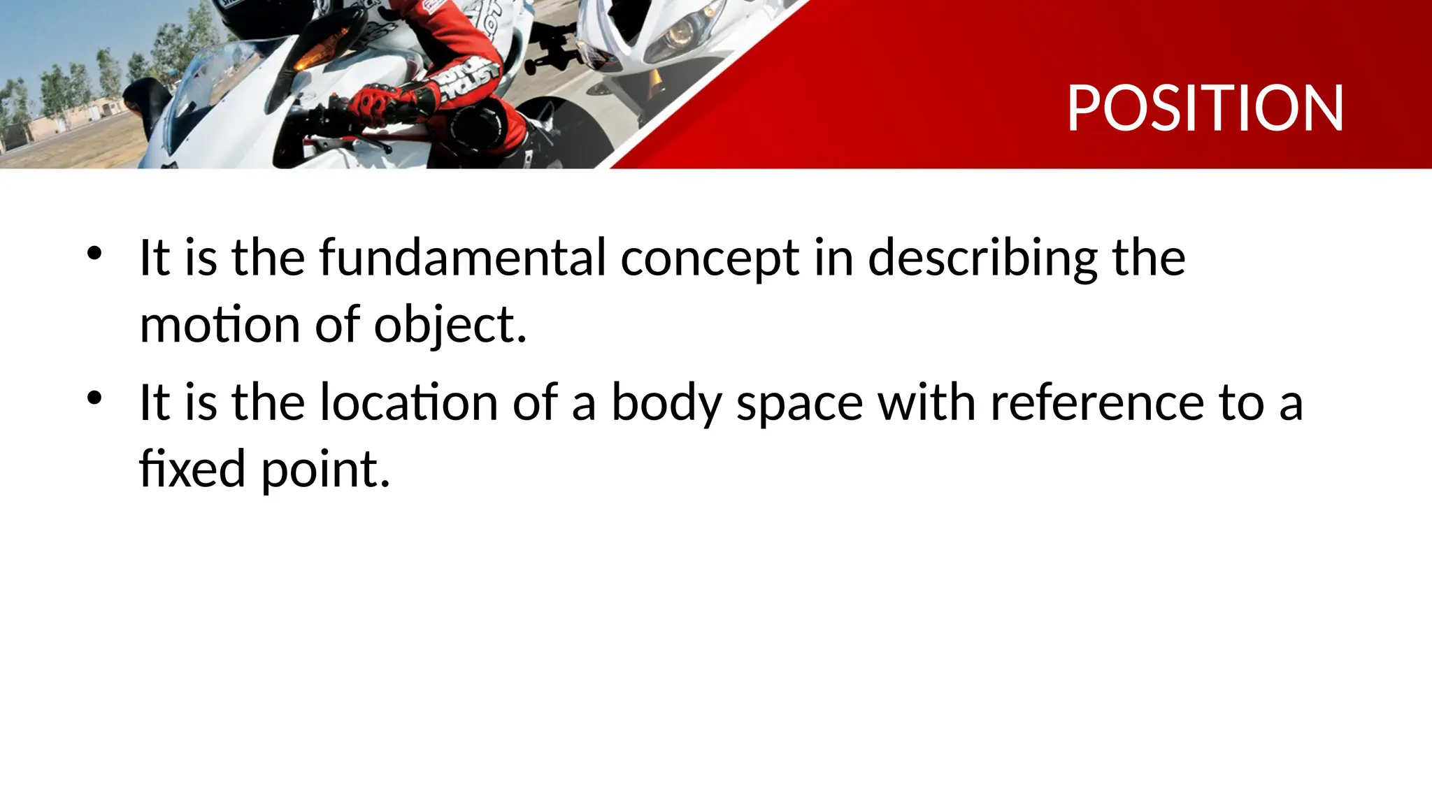 POSITION
• It is the fundamental concept in describing the
motion of object.
• It is the location of a body space with reference to a
fixed point.
 