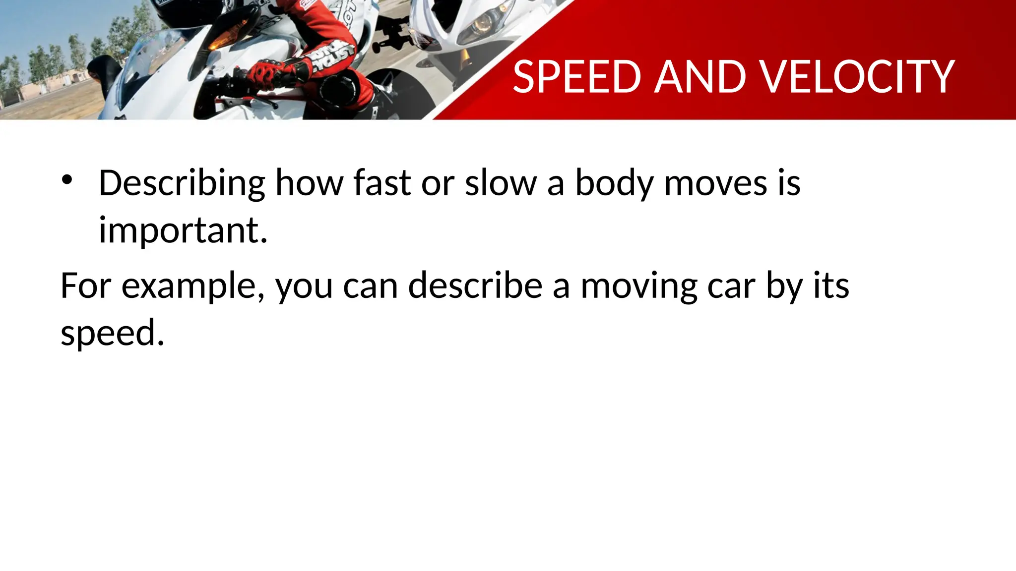 SPEED AND VELOCITY
• Describing how fast or slow a body moves is
important.
For example, you can describe a moving car by its
speed.
 
