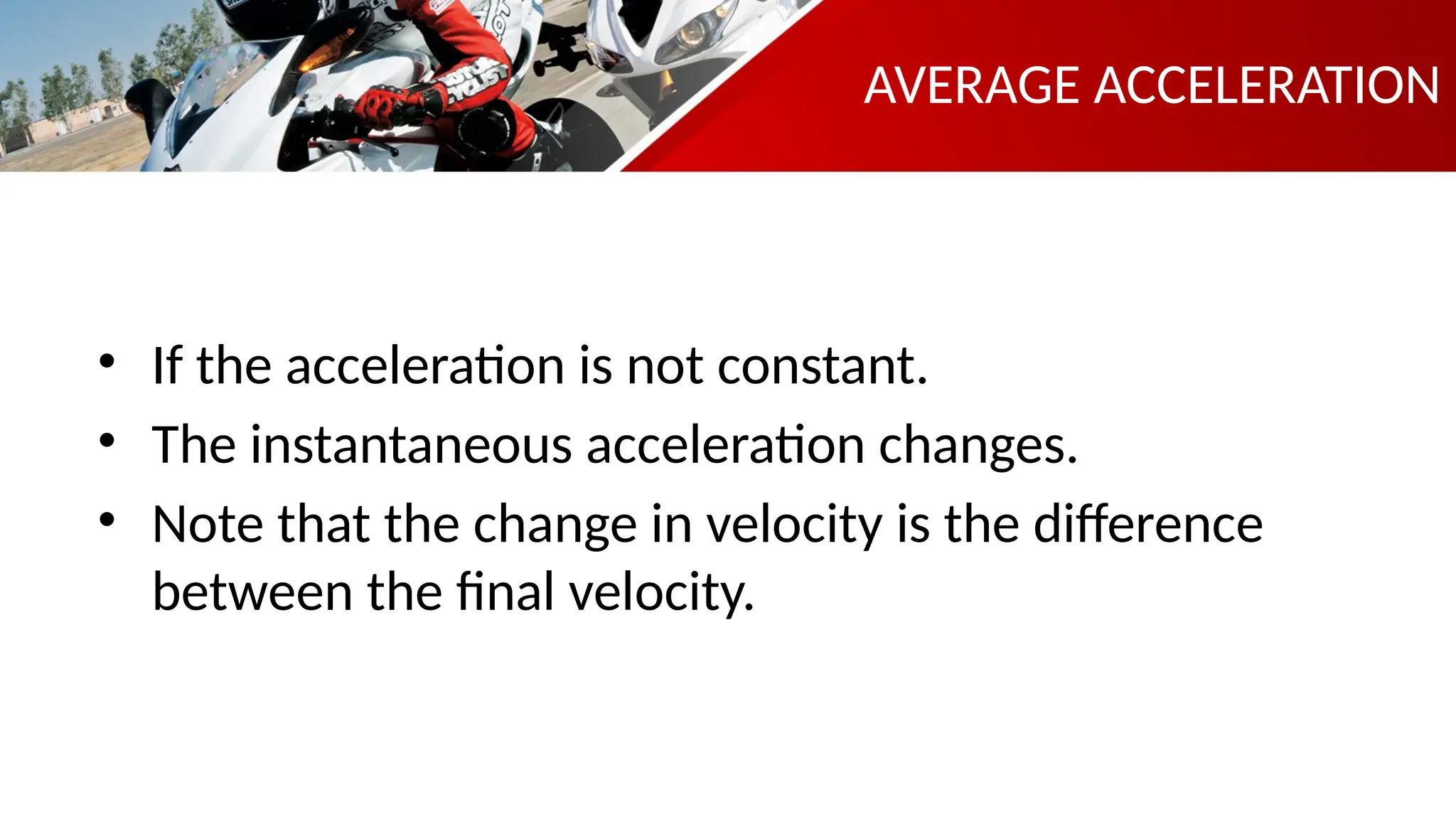 AVERAGE ACCELERATION
• If the acceleration is not constant.
• The instantaneous acceleration changes.
• Note that the change in velocity is the difference
between the final velocity.
 