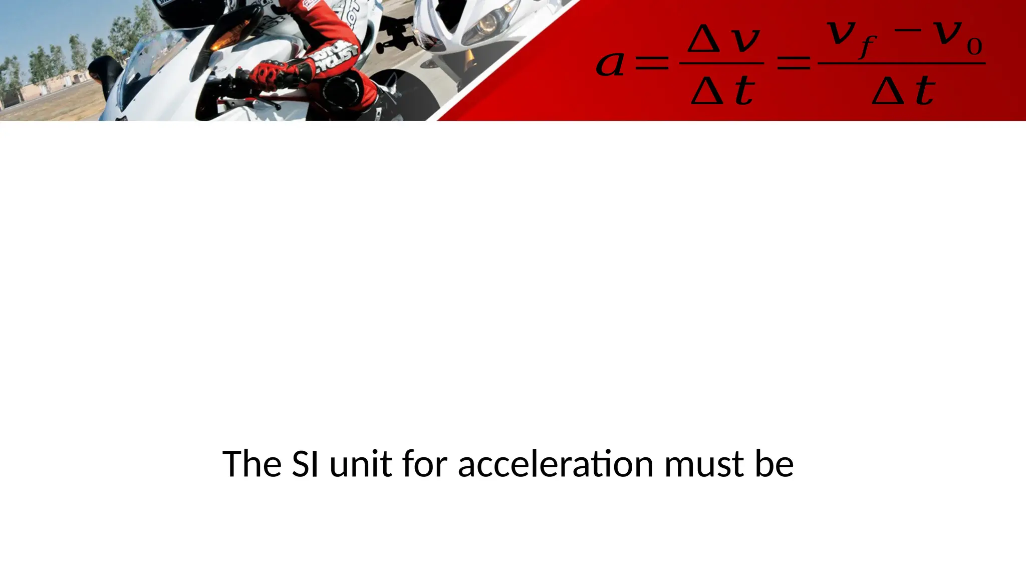 𝑎=
∆ 𝑣
∆ 𝑡
=
𝑣𝑓 −𝑣0
∆ 𝑡
The SI unit for acceleration must be
 