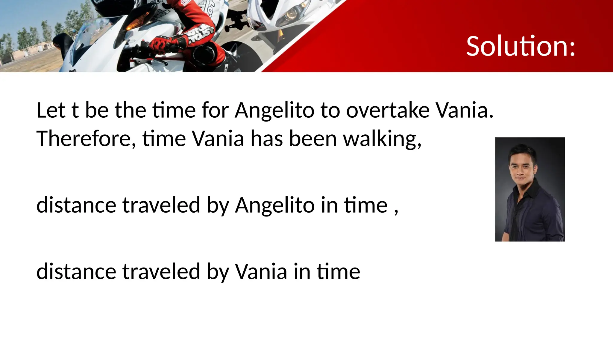 Solution:
Let t be the time for Angelito to overtake Vania.
Therefore, time Vania has been walking,
distance traveled by Angelito in time ,
distance traveled by Vania in time
 