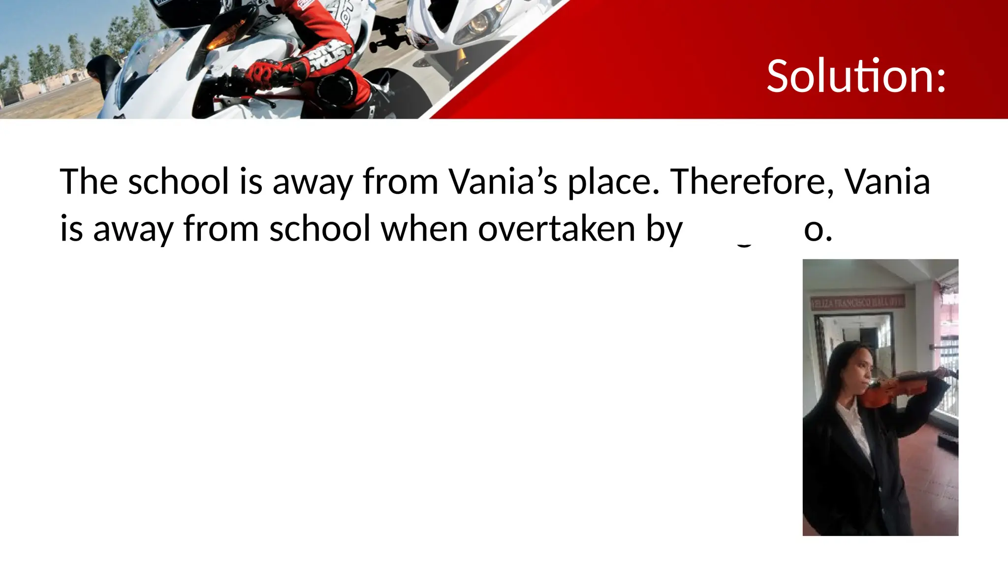 The school is away from Vania’s place. Therefore, Vania
is away from school when overtaken by Angelito.
Solution:
 
