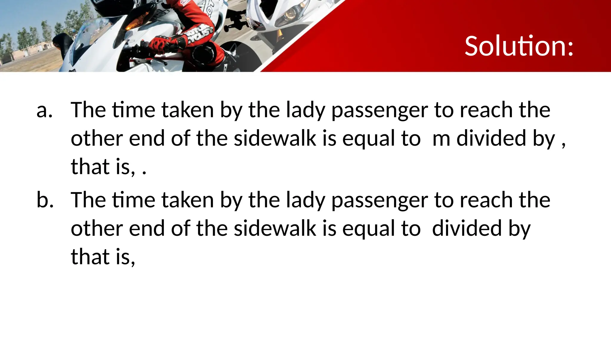 Solution:
a. The time taken by the lady passenger to reach the
other end of the sidewalk is equal to m divided by ,
that is, .
b. The time taken by the lady passenger to reach the
other end of the sidewalk is equal to divided by
that is,
 