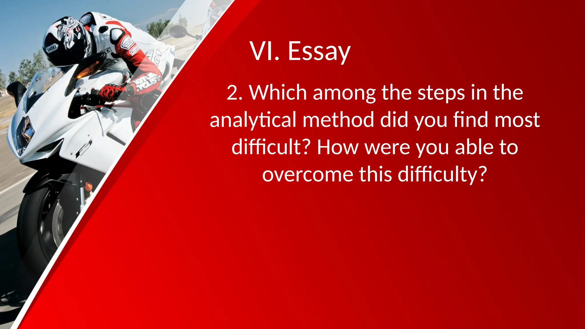 VI. Essay
2. Which among the steps in the
analytical method did you find most
difficult? How were you able to
overcome this difficulty?
 