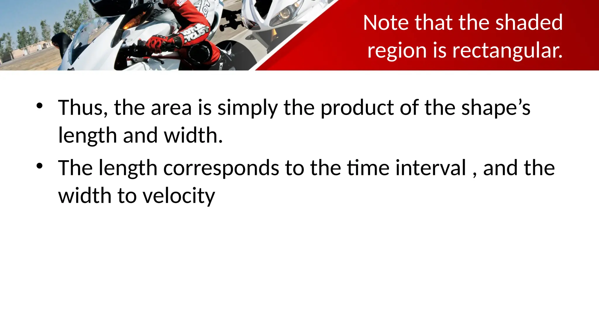 Note that the shaded
region is rectangular.
• Thus, the area is simply the product of the shape’s
length and width.
• The length corresponds to the time interval , and the
width to velocity
 