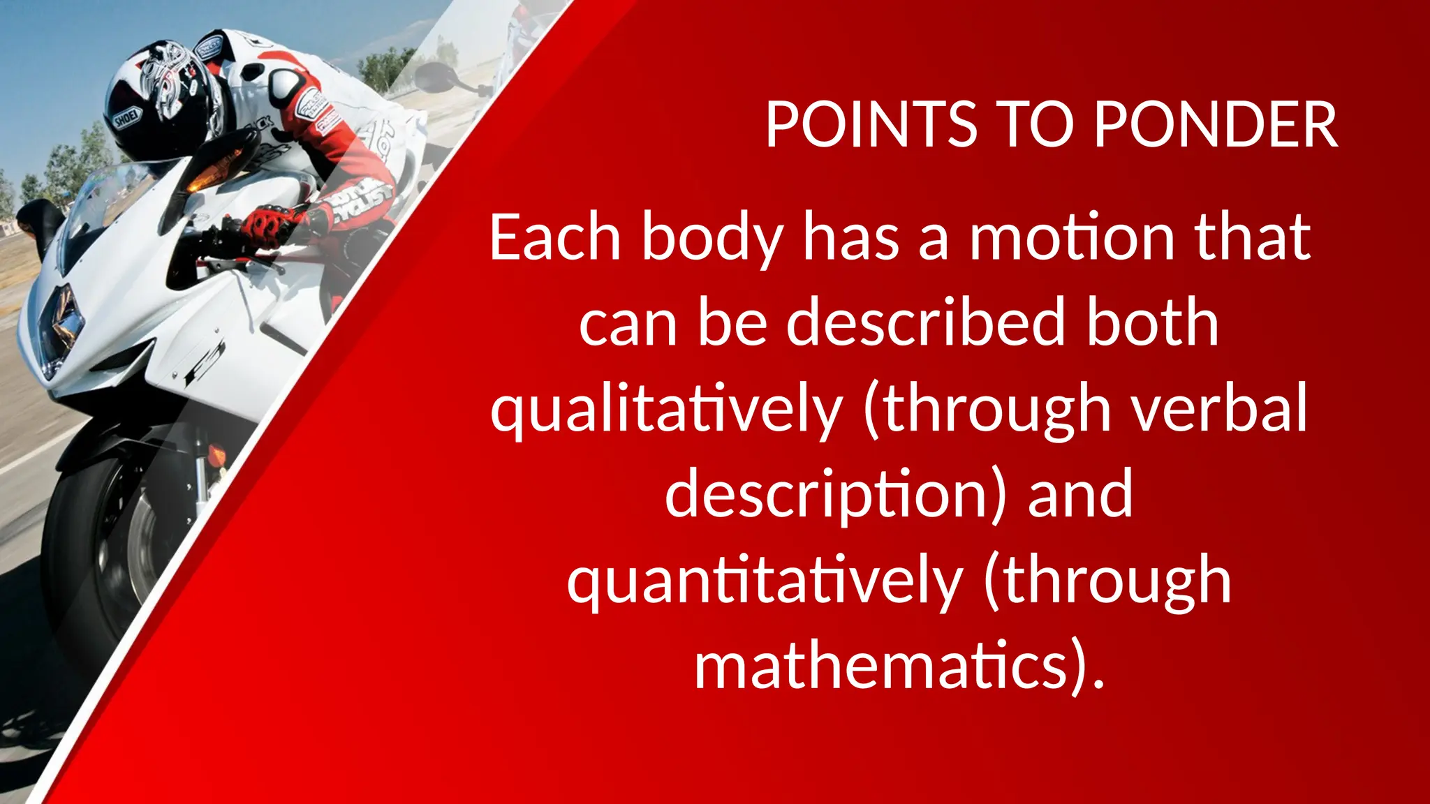 POINTS TO PONDER
Each body has a motion that
can be described both
qualitatively (through verbal
description) and
quantitatively (through
mathematics).
 