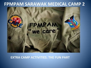 FPMPAM SARAWAK MEDICAL CAMP 2
EXTRA CAMP ACTIVITIES. THE FUN PART
 