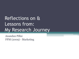 Reflections on &
Lessons from:
My Research Journey
Anandan Pillai
FPM (2009) - Marketing
 
