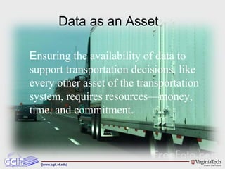 Data as an Asset E nsuring the availability of data to support transportation decisions, like every other asset of the transportation system, requires resources—money, time, and commitment .