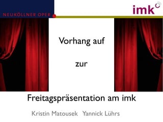 Vorhang auf

               zur


Freitagspräsentation am imk
 Kristin Matousek Yannick Lührs
 