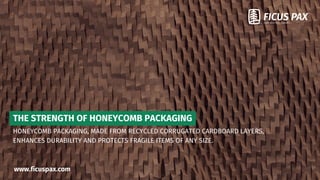 THE STRENGTH OF HONEYCOMB PACKAGING
HONEYCOMB PACKAGING, MADE FROM RECYCLED CORRUGATED CARDBOARD LAYERS,
ENHANCES DURABILITY AND PROTECTS FRAGILE ITEMS OF ANY SIZE.
www.ficuspax.com
 