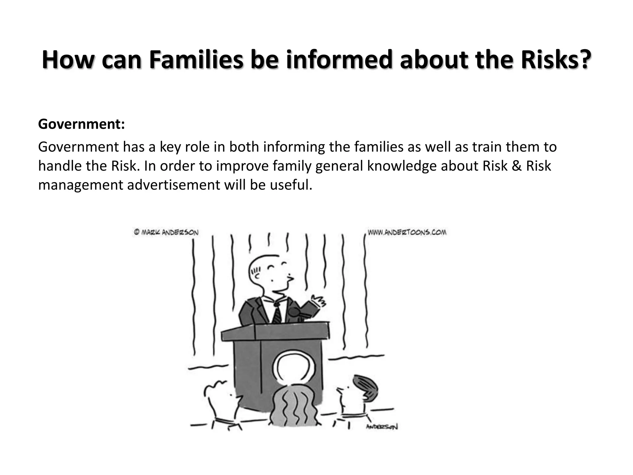 How can Families be informed about the Risks?
Government:
Government has a key role in both informing the families as well as train them to
handle the Risk. In order to improve family general knowledge about Risk & Risk
management advertisement will be useful.
 