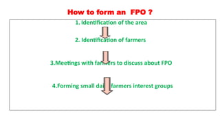 How to form an FPO ?
1. Identification of the area
2. Identification of farmers
3.Meetings with farmers to discuss about FPO
4.Forming small dairy farmers interest groups
 