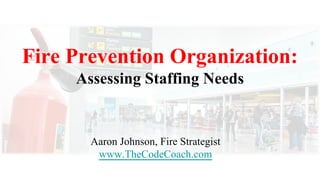 Fire Prevention Organization:
Assessing Staffing Needs
Aaron Johnson, Fire Strategist
www.TheCodeCoach.com
 