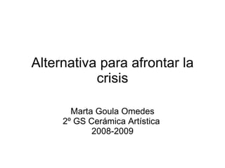 Alternativa para afrontar la crisis Marta Goula Omedes 2º GS Cerámica Artística  2008-2009 