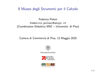 Il Museo degli Strumenti per il Calcolo
Federico Poloni
federico.poloni@unipi.it
(Coordinatore Didattica MSC – Università di Pisa)
Camera di Commercio di Pisa, 13 Maggio 2020
1 / 9
 