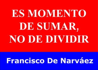 ES MOMENTO DE SUMAR, NO DE DIVIDIR Francisco De Narváez 