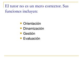 El tutor no es un mero corrector. Sus funciones incluyen: Orientación Dinamización Gestión Evaluación 