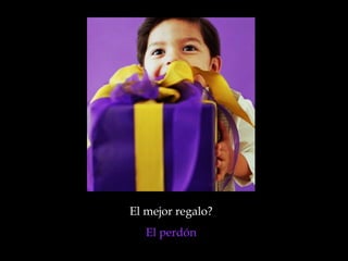 El mejor regalo?  El perdón  