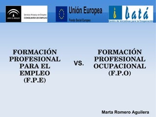 FORMACIÓN PROFESIONAL OCUPACIONAL (F.P.O) FORMACIÓN PROFESIONAL PARA EL EMPLEO (F.P.E) VS. Marta Romero Aguilera 