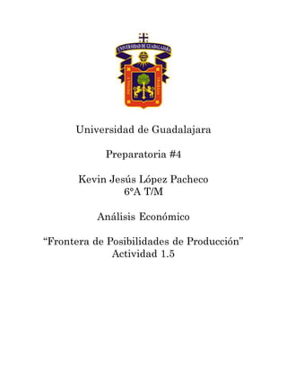 Universidad de Guadalajara
Preparatoria #4
Kevin Jesús López Pacheco
6°A T/M
Análisis Económico
“Frontera de Posibilidades de Producción”
Actividad 1.5
 
