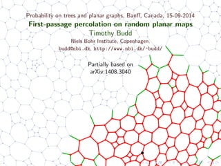 Probability on trees and planar graphs, Banﬀ, Canada, 15-09-2014
First-passage percolation on random planar maps
Timothy Budd
Niels Bohr Institute, Copenhagen.
budd@nbi.dk, http://www.nbi.dk/~budd/
Partially based on
arXiv:1408.3040
 