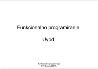 FunkcionalnoFunkcionalno programiranjeprogramiranje
UvodUvod
-- Funkcionalno programiranje --
ETF Beograd 2017.
 