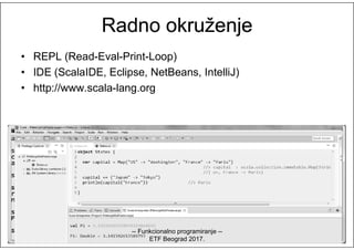 RadnoRadno okruokruženježenje
• REPL (Read-Eval-Print-Loop)
• IDE (ScalaIDE, Eclipse, NetBeans, IntelliJ)
• http://www.scala-lang.org
-- Funkcionalno programiranje --
ETF Beograd 2017.
 
