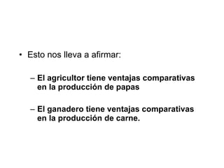 Esto nos lleva a afirmar: El agricultor tiene ventajas comparativas en la producción de papas El ganadero tiene ventajas comparativas en la producción de carne. 