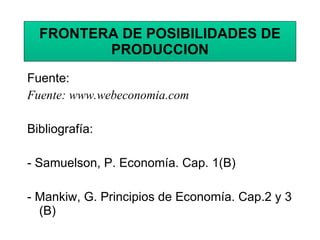 FRONTERA DE POSIBILIDADES DE PRODUCCION Fuente:  Fuente: www.webeconomia.com Bibliografía: - Samuelson, P. Economía. Cap. 1(B) - Mankiw, G. Principios de Economía. Cap.2 y 3 (B) 