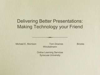 Delivering Better Presentations:
Making Technology your Friend
Michael E. Morrison Tom Downes Brooke
Winckelmann
Online Learning Services
Syracuse University
 