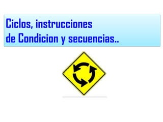 Ciclos, instrucciones
de Condicion y secuencias..
 