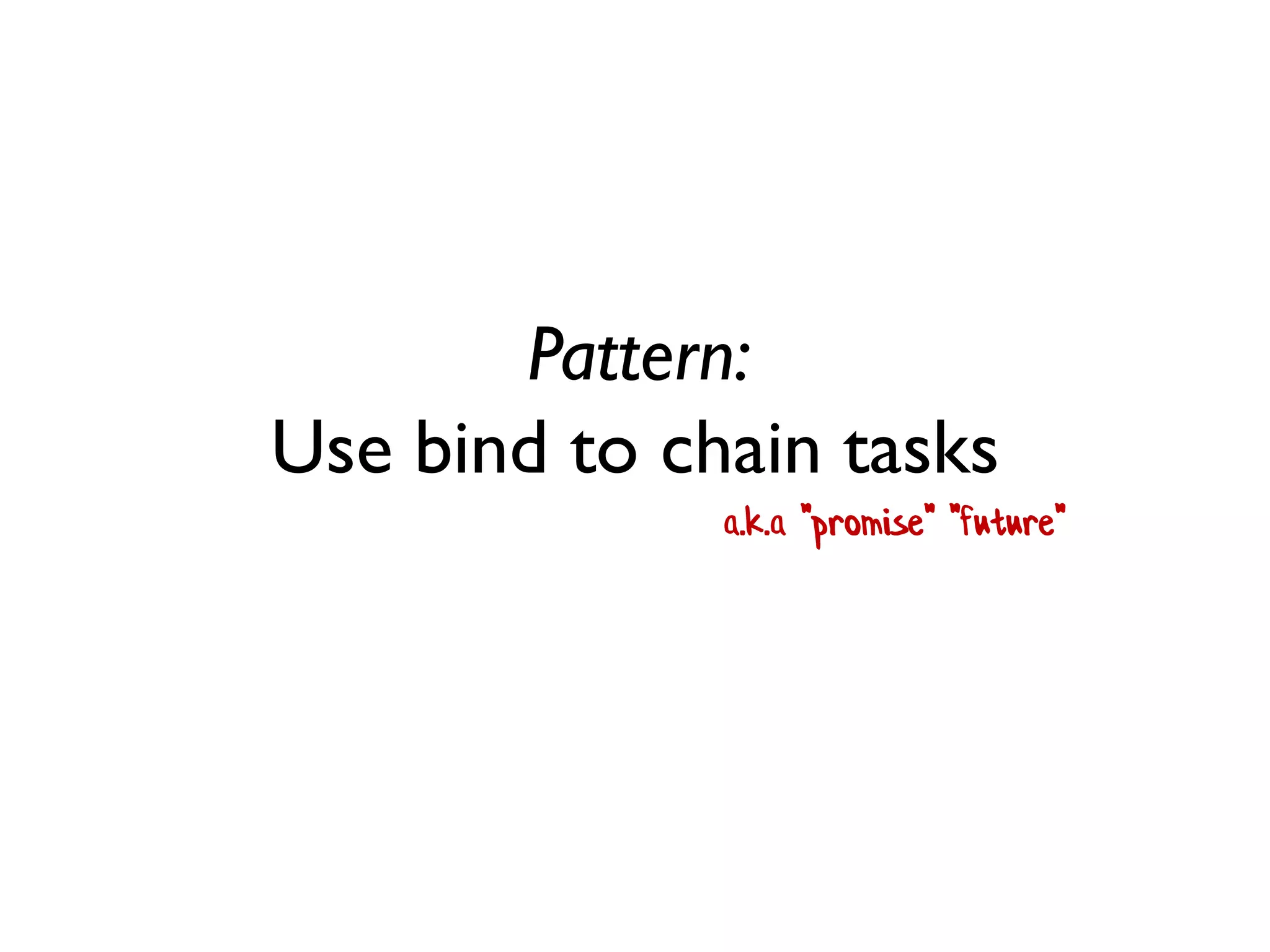 Pattern:
Use bind to chain tasks
a.k.a "promise" "future"
 