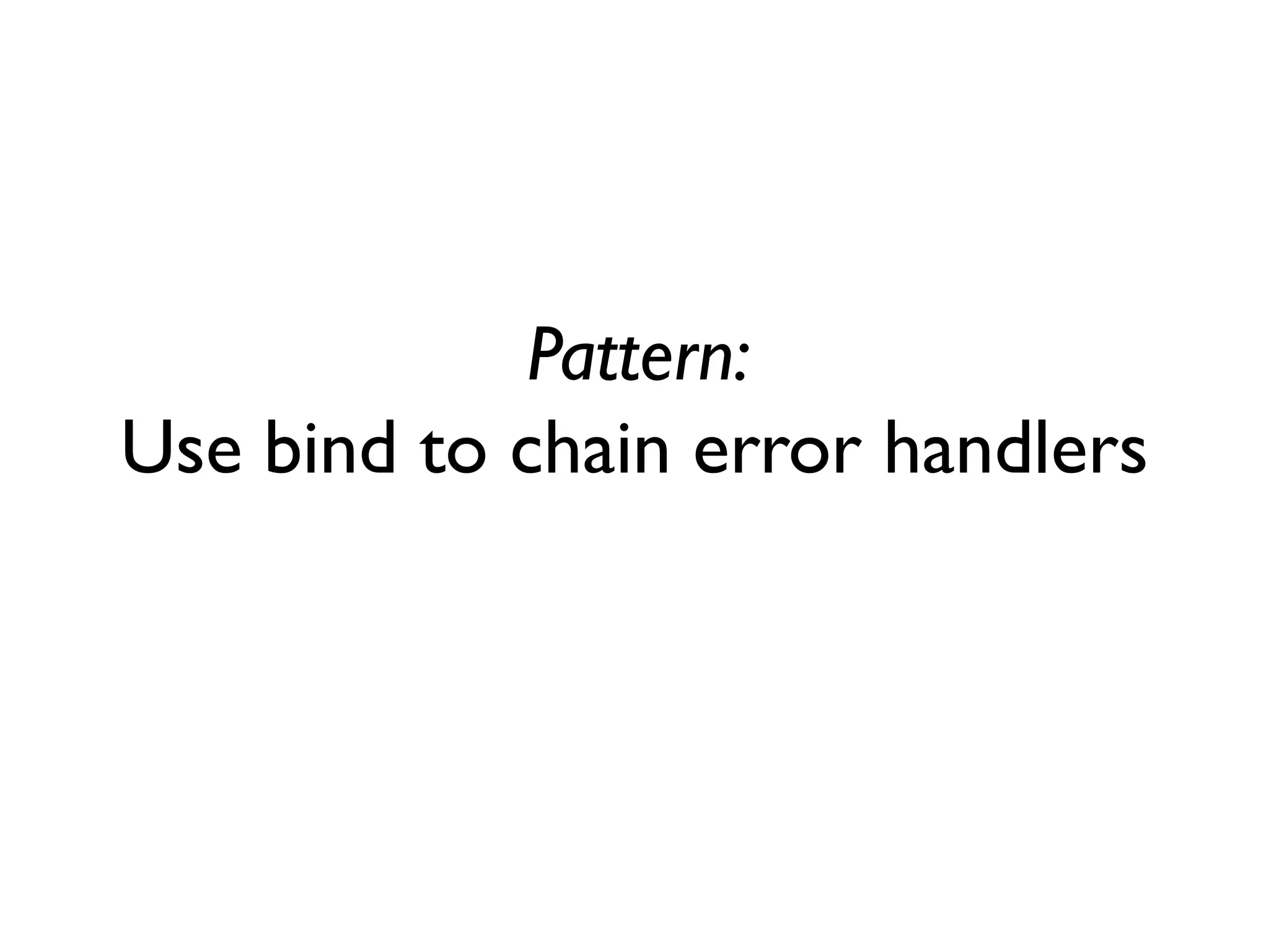 Pattern:
Use bind to chain error handlers
 