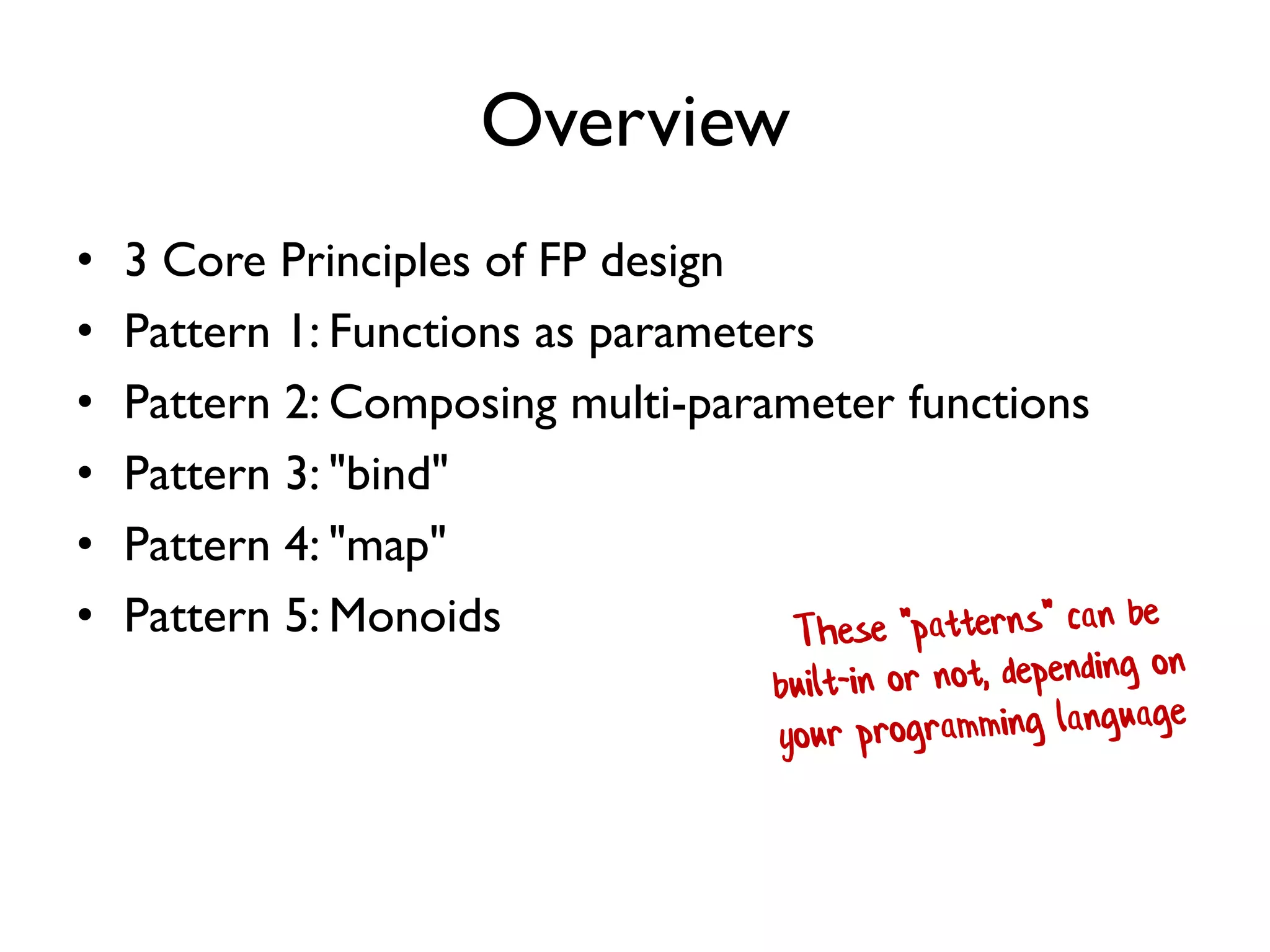 Overview
• 3 Core Principles of FP design
• Pattern 1: Functions as parameters
• Pattern 2: Composing multi-parameter functions
• Pattern 3: "bind"
• Pattern 4: "map"
• Pattern 5: Monoids
 