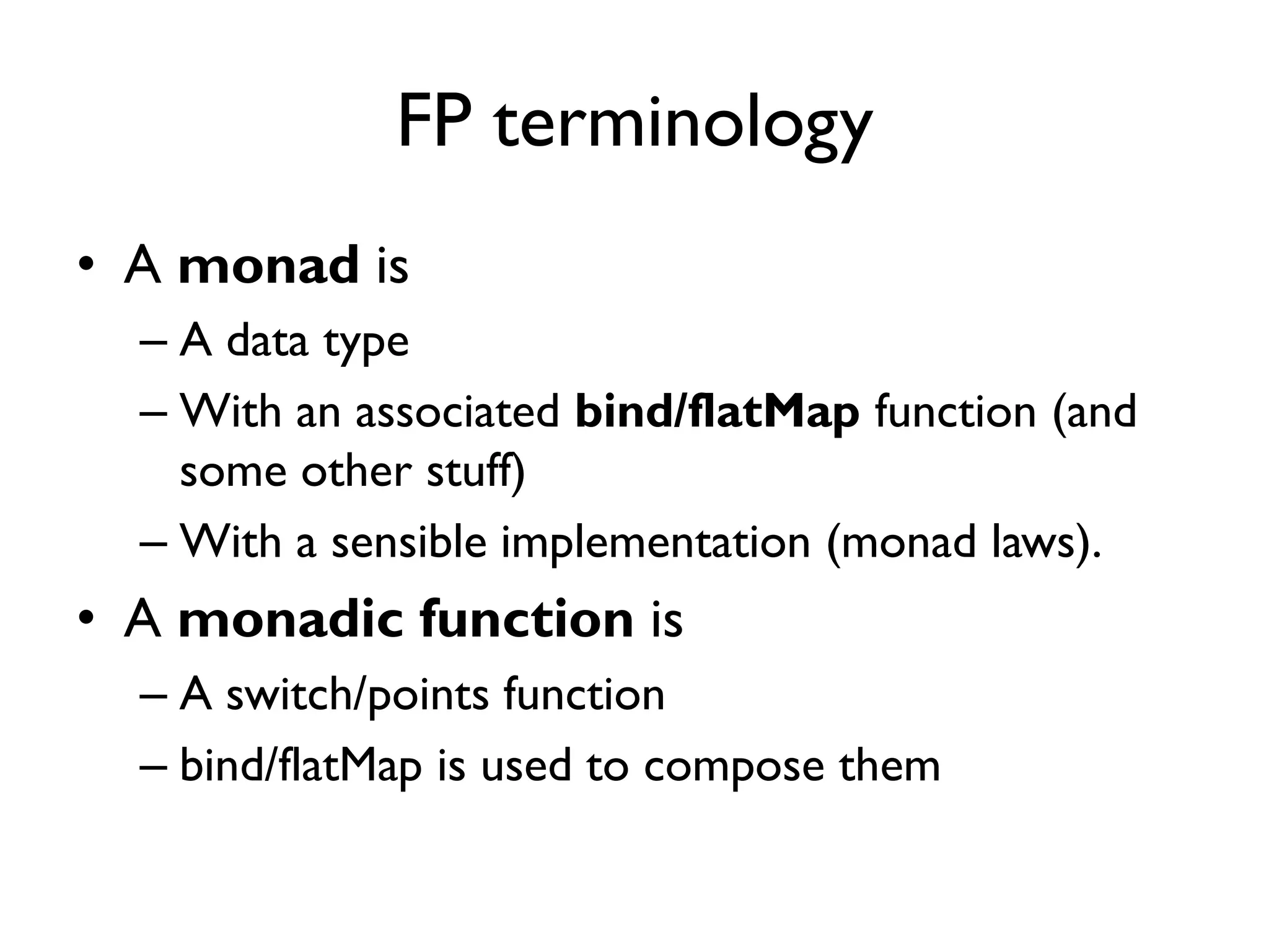 FP terminology
• A monad is
– A data type
– With an associated bind/flatMap function (and
some other stuff)
– With a sensible implementation (monad laws).
• A monadic function is
– A switch/points function
– bind/flatMap is used to compose them
 