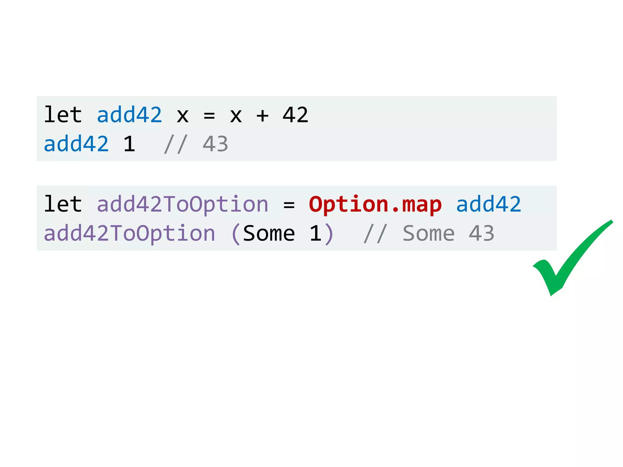 let add42 x = x + 42
add42 1 // 43
let add42ToOption = Option.map add42
add42ToOption (Some 1) // Some 43

 