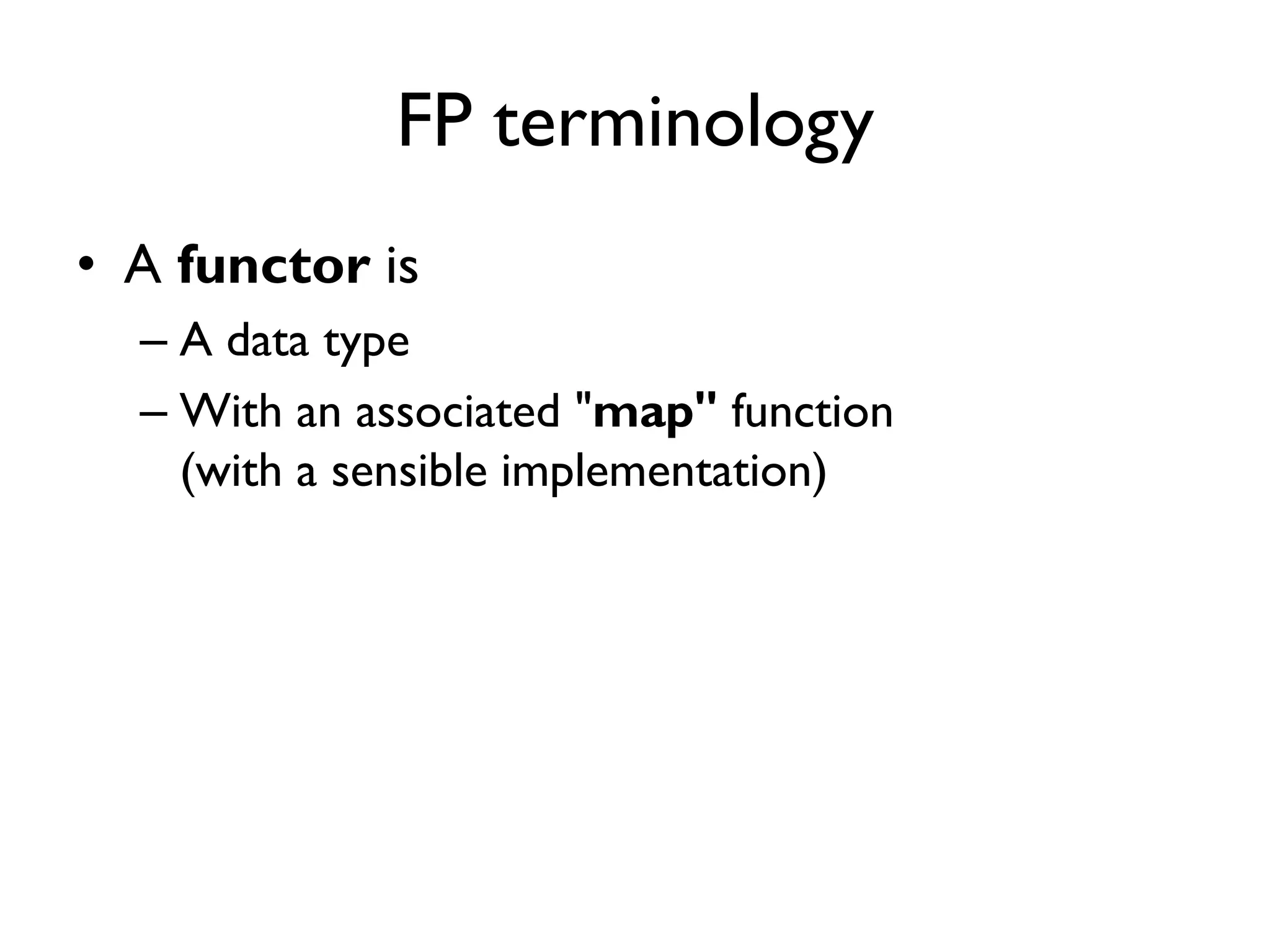FP terminology
• A functor is
– A data type
– With an associated "map" function
(with a sensible implementation)
 