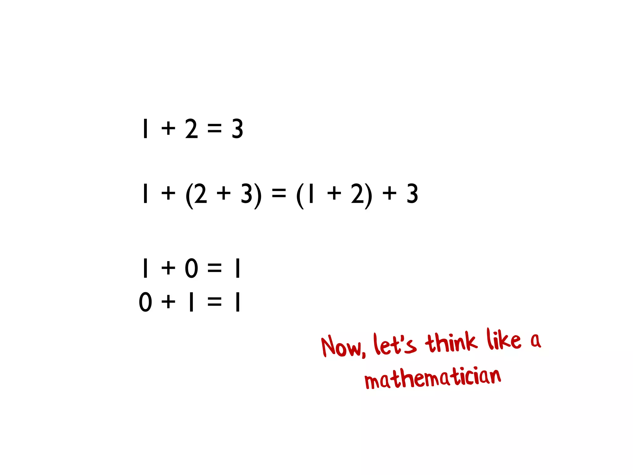 1 + 2 = 3
1 + (2 + 3) = (1 + 2) + 3
1 + 0 = 1
0 + 1 = 1
 