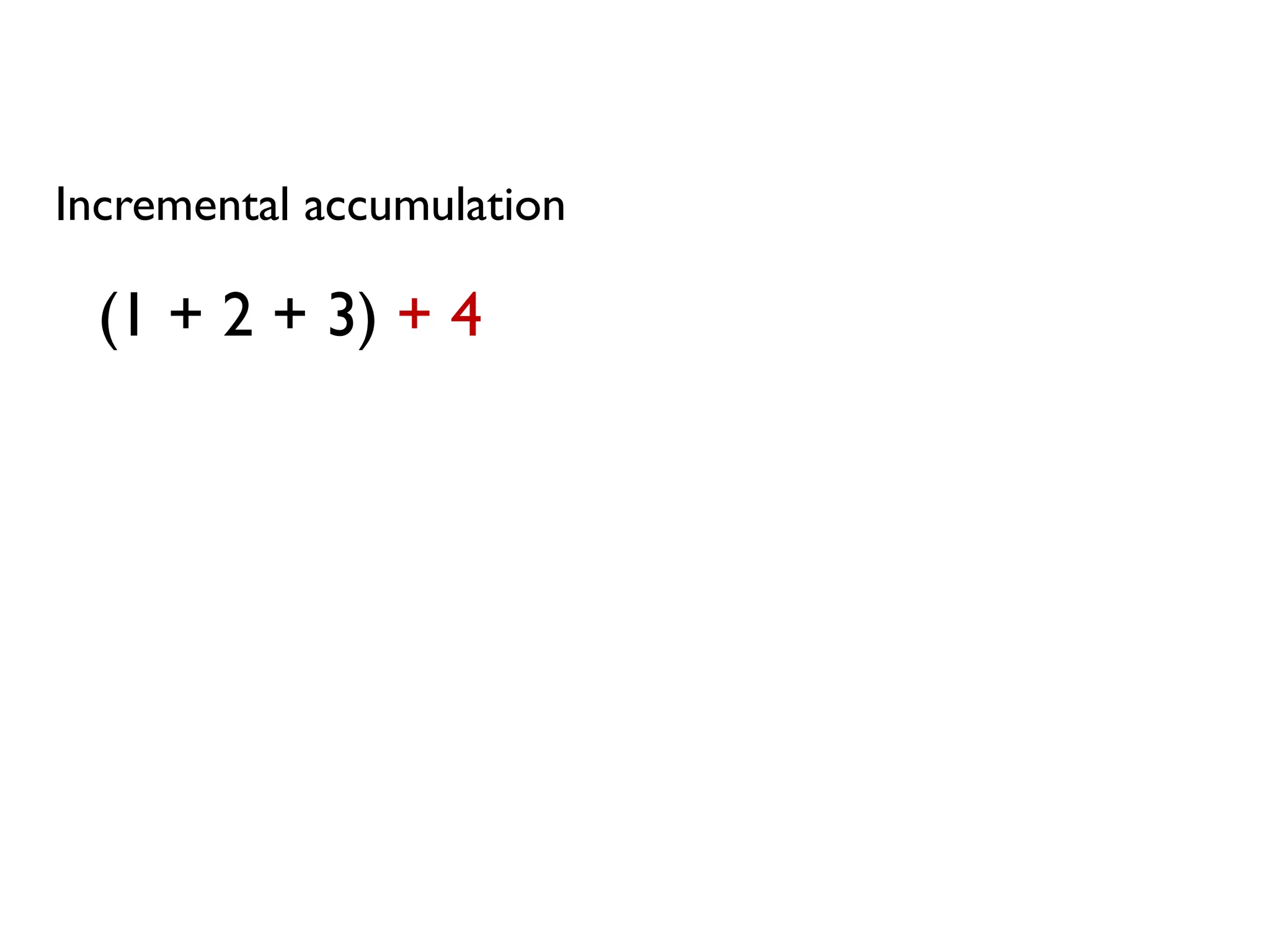 Incremental accumulation
(1 + 2 + 3) + 4
 