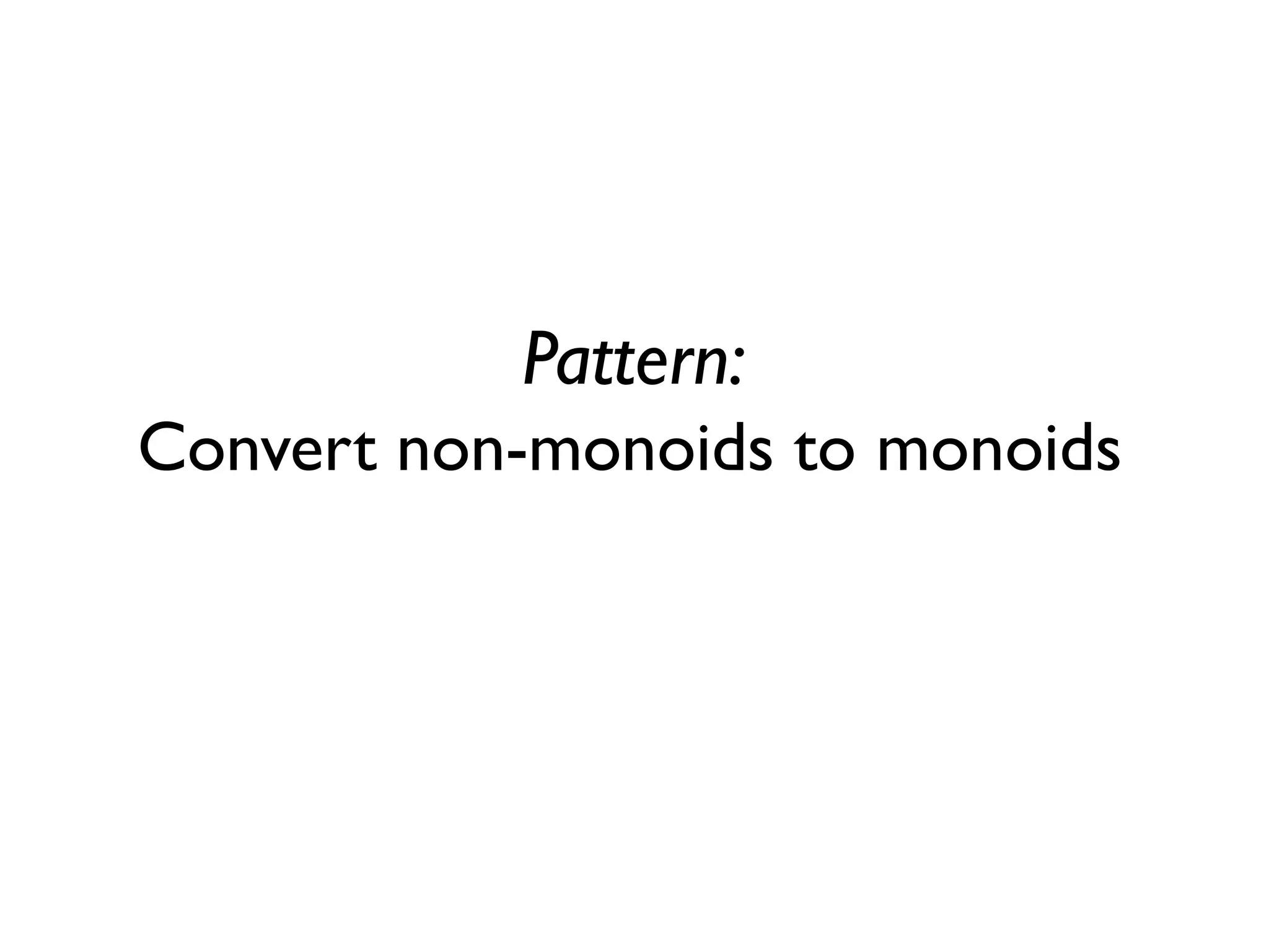 Pattern:
Convert non-monoids to monoids
 