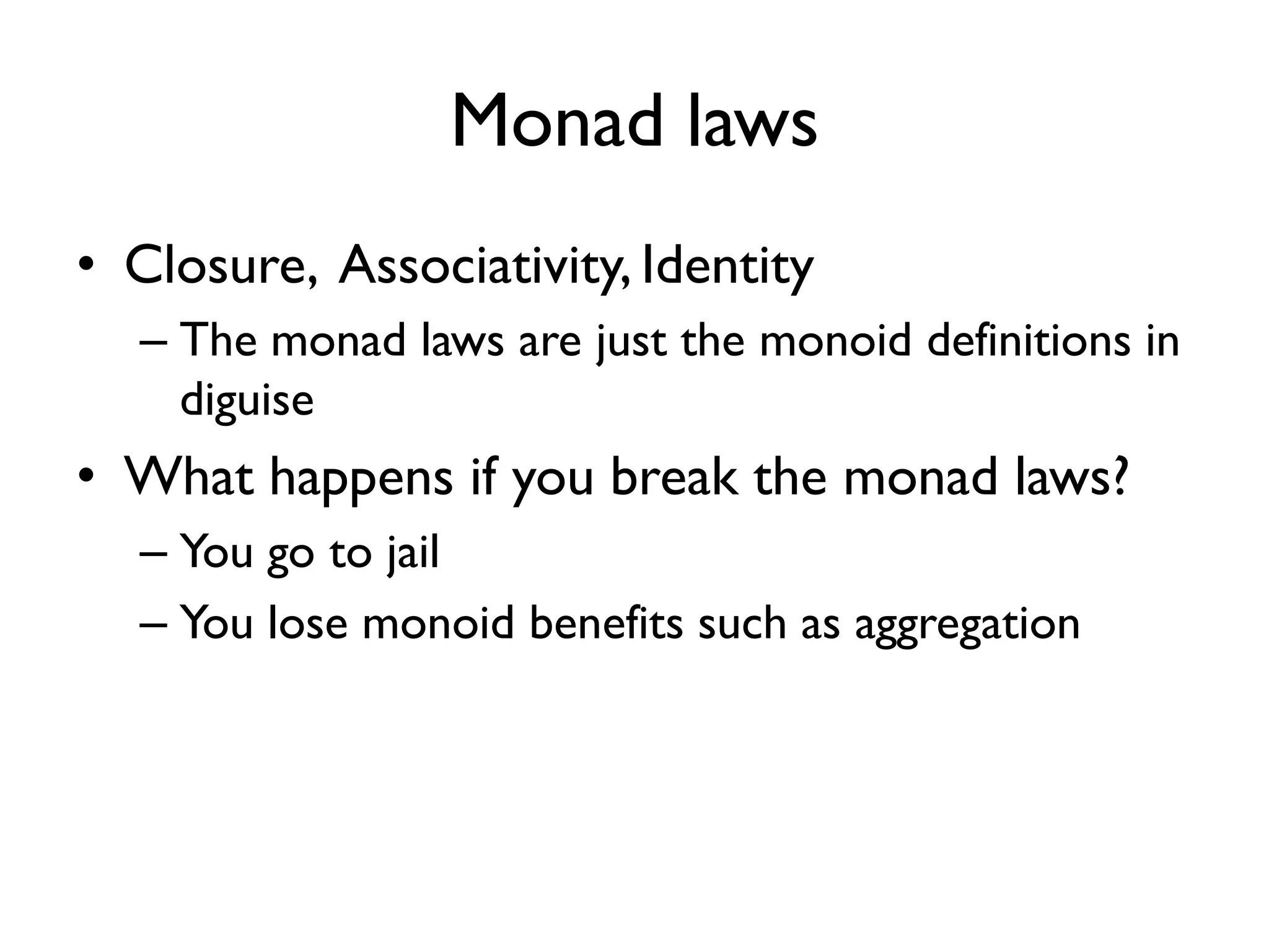 Monad laws
• Closure, Associativity, Identity
– The monad laws are just the monoid definitions in
diguise
• What happens if you break the monad laws?
– You go to jail
– You lose monoid benefits such as aggregation
 
